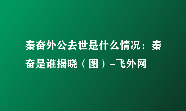 秦奋外公去世是什么情况：秦奋是谁揭晓（图）-飞外网