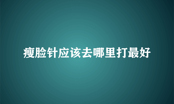 瘦脸针应该去哪里打最好