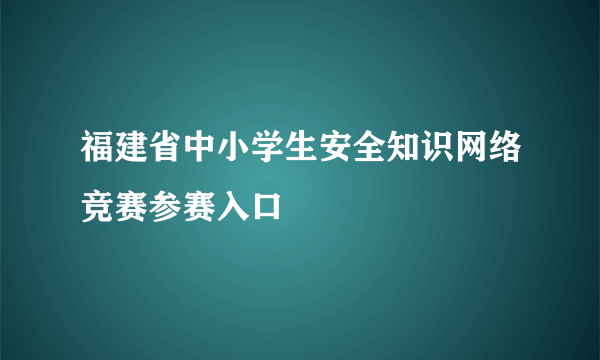 福建省中小学生安全知识网络竞赛参赛入口