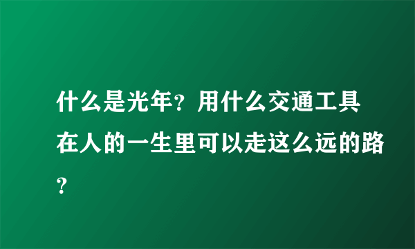 什么是光年？用什么交通工具在人的一生里可以走这么远的路？