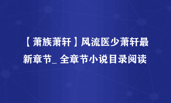 【萧族萧轩】风流医少萧轩最新章节_ 全章节小说目录阅读