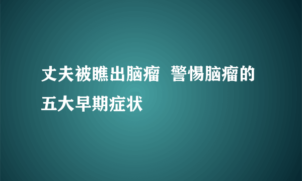 丈夫被瞧出脑瘤  警惕脑瘤的五大早期症状