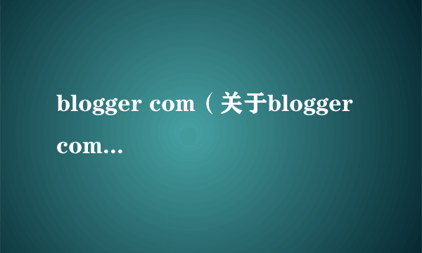 blogger com（关于blogger com的简介）