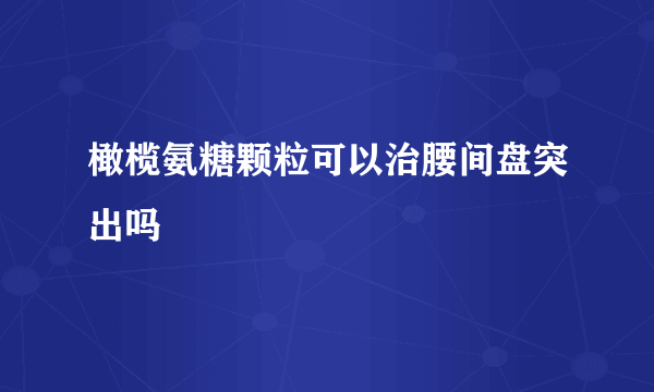 橄榄氨糖颗粒可以治腰间盘突出吗