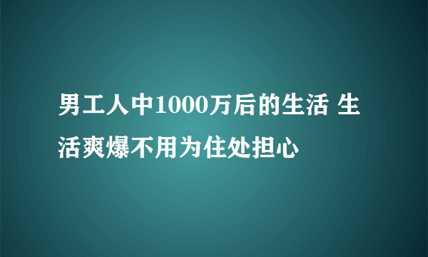 男工人中1000万后的生活 生活爽爆不用为住处担心