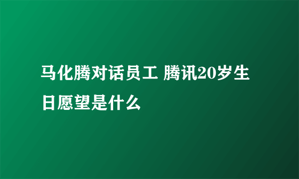 马化腾对话员工 腾讯20岁生日愿望是什么