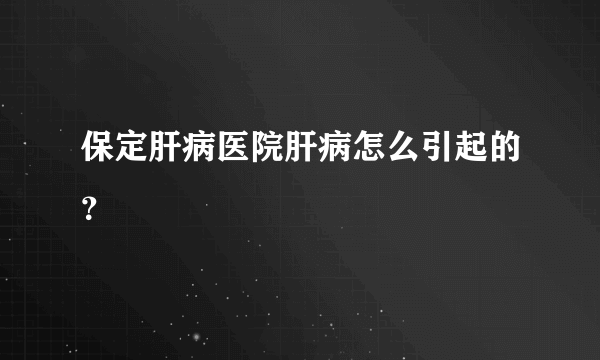 保定肝病医院肝病怎么引起的？