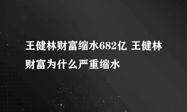 王健林财富缩水682亿 王健林财富为什么严重缩水