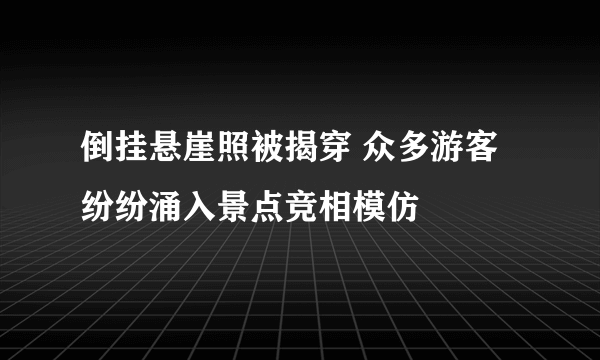 倒挂悬崖照被揭穿 众多游客纷纷涌入景点竞相模仿