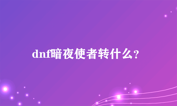 dnf暗夜使者转什么？