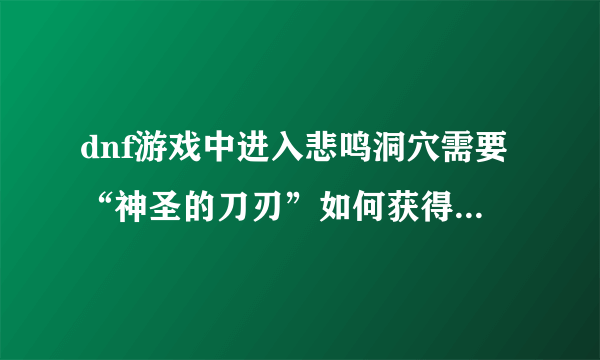 dnf游戏中进入悲鸣洞穴需要“神圣的刀刃”如何获得“神圣的刀刃”？