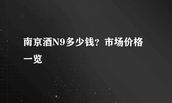 南京酒N9多少钱？市场价格一览