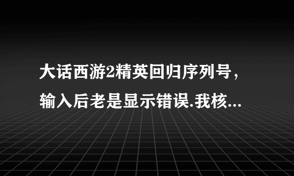 大话西游2精英回归序列号，输入后老是显示错误.我核对几千遍了.