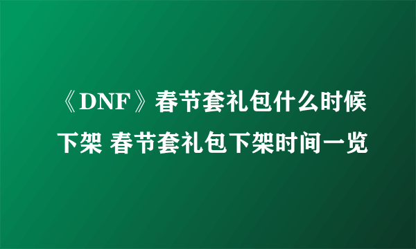 《DNF》春节套礼包什么时候下架 春节套礼包下架时间一览