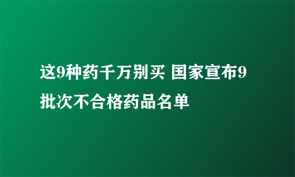 这9种药千万别买 国家宣布9批次不合格药品名单