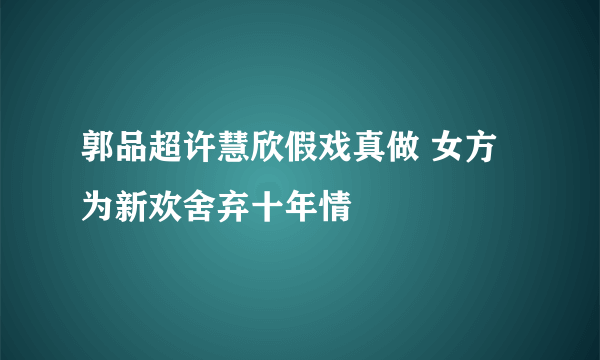 郭品超许慧欣假戏真做 女方为新欢舍弃十年情