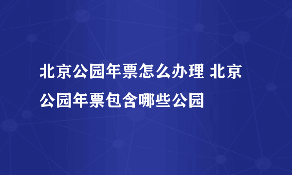 北京公园年票怎么办理 北京公园年票包含哪些公园