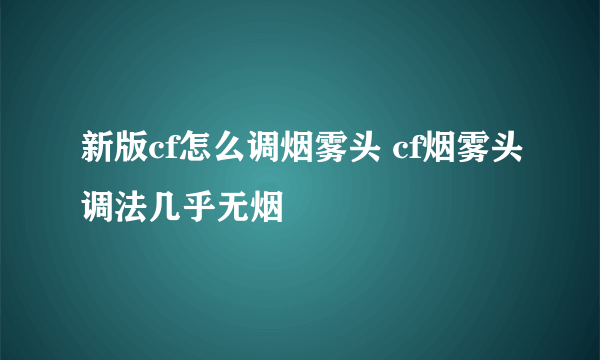 新版cf怎么调烟雾头 cf烟雾头调法几乎无烟