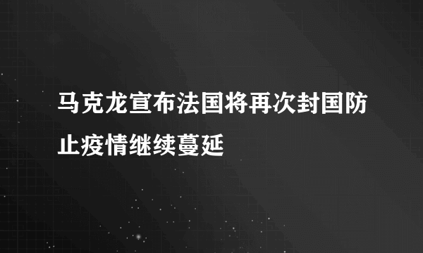 马克龙宣布法国将再次封国防止疫情继续蔓延