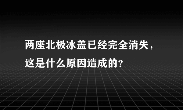 两座北极冰盖已经完全消失，这是什么原因造成的？