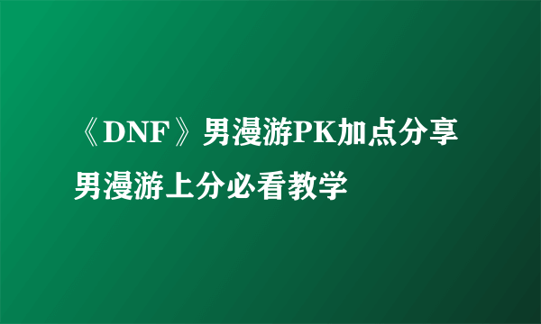 《DNF》男漫游PK加点分享 男漫游上分必看教学