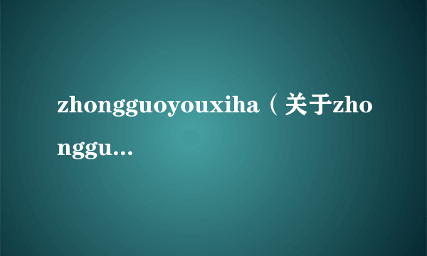 zhongguoyouxiha（关于zhongguoyouxiha的介绍）