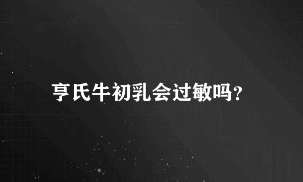 亨氏牛初乳会过敏吗？