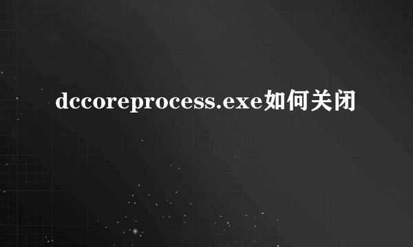 dccoreprocess.exe如何关闭