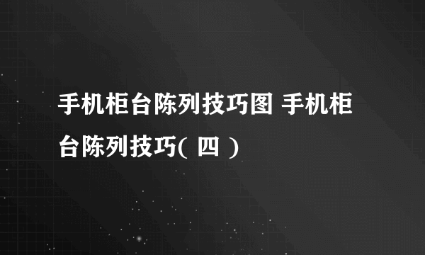 手机柜台陈列技巧图 手机柜台陈列技巧( 四 )