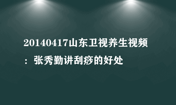 20140417山东卫视养生视频：张秀勤讲刮痧的好处