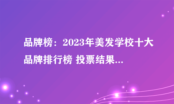 品牌榜：2023年美发学校十大品牌排行榜 投票结果公布【新】