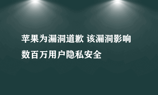 苹果为漏洞道歉 该漏洞影响数百万用户隐私安全