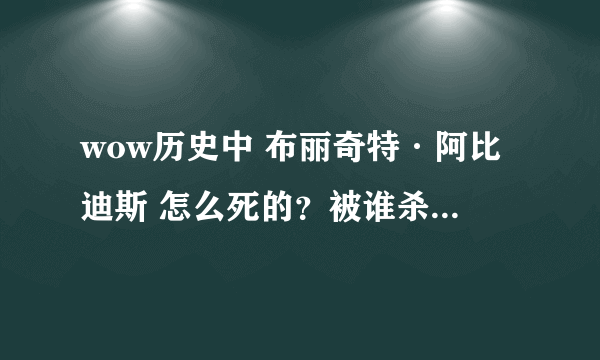 wow历史中 布丽奇特·阿比迪斯 怎么死的？被谁杀死的？ 昨天刚做任务杀了她，感觉她太悲剧了，哎、