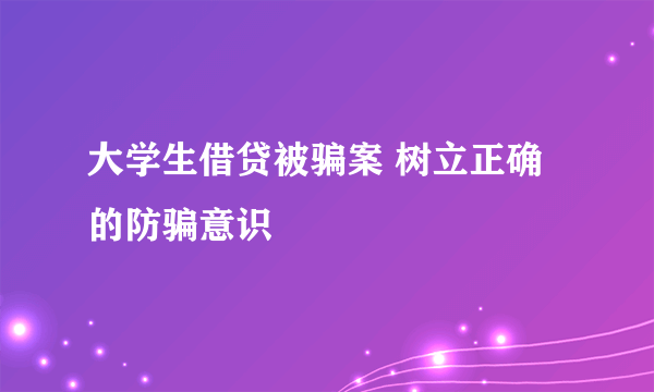 大学生借贷被骗案 树立正确的防骗意识