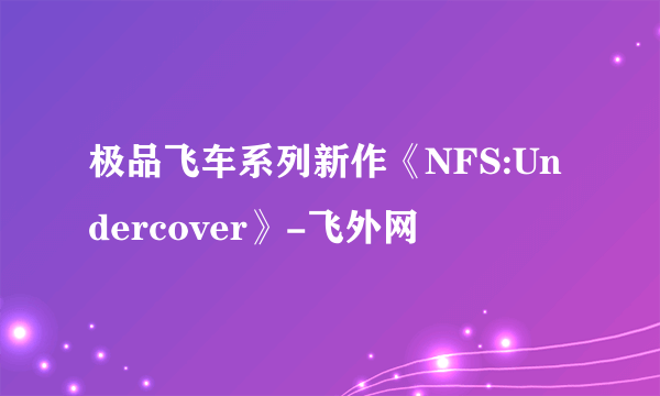 极品飞车系列新作《NFS:Undercover》-飞外网