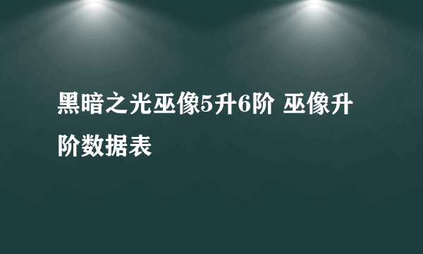 黑暗之光巫像5升6阶 巫像升阶数据表