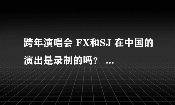 跨年演唱会 FX和SJ 在中国的演出是录制的吗？ 当晚这两个组合在韩国的MBC歌谣大战也有演出啊！