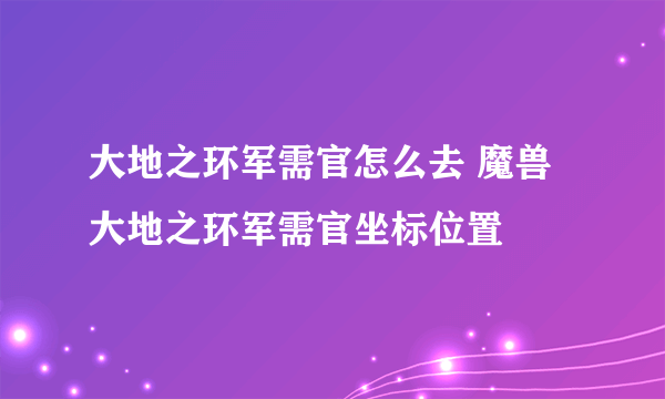 大地之环军需官怎么去 魔兽大地之环军需官坐标位置