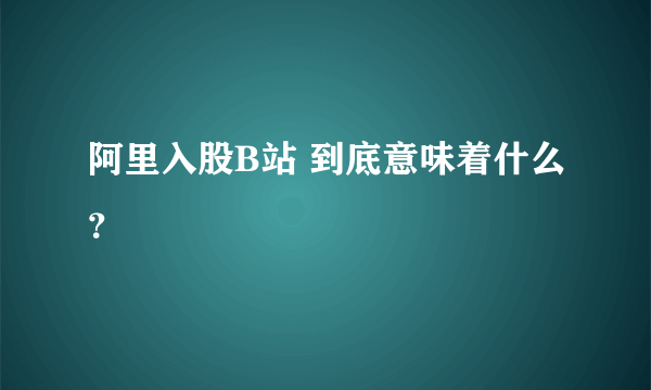 阿里入股B站 到底意味着什么？