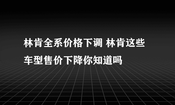 林肯全系价格下调 林肯这些车型售价下降你知道吗