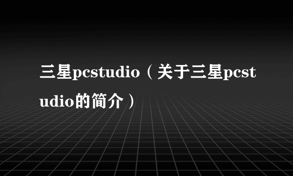 三星pcstudio（关于三星pcstudio的简介）