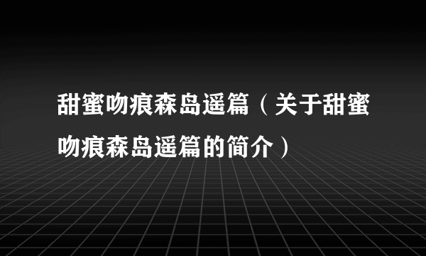 甜蜜吻痕森岛遥篇（关于甜蜜吻痕森岛遥篇的简介）