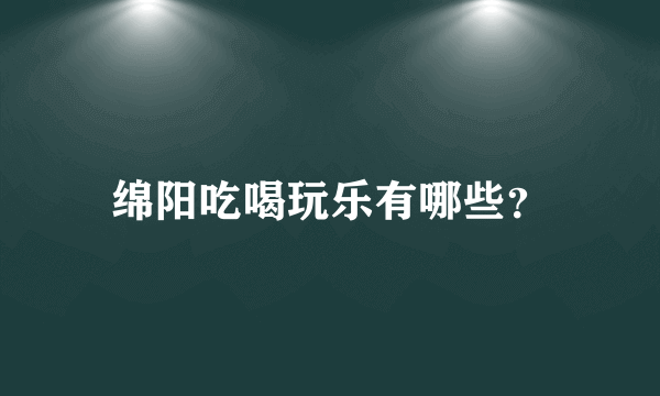 绵阳吃喝玩乐有哪些？