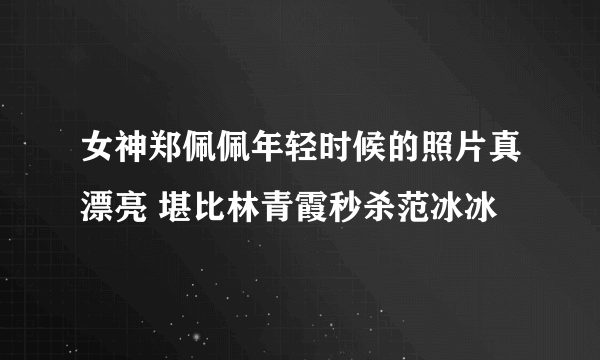 女神郑佩佩年轻时候的照片真漂亮 堪比林青霞秒杀范冰冰