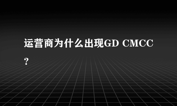 运营商为什么出现GD CMCC？