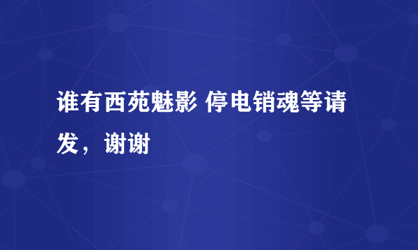 谁有西苑魅影 停电销魂等请发，谢谢