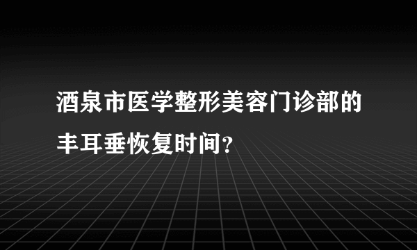 酒泉市医学整形美容门诊部的丰耳垂恢复时间？