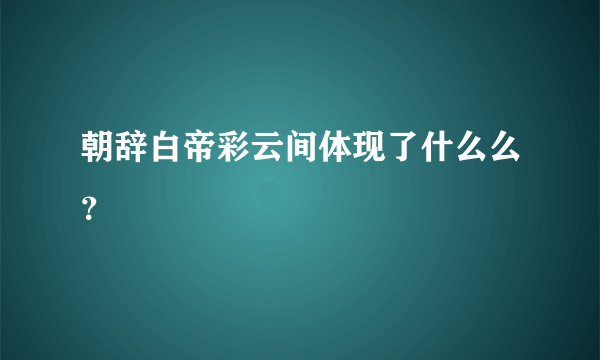 朝辞白帝彩云间体现了什么么？