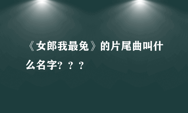 《女郎我最兔》的片尾曲叫什么名字？？？