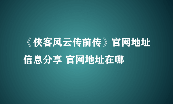 《侠客风云传前传》官网地址信息分享 官网地址在哪